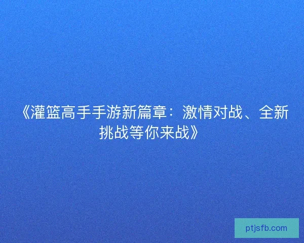《灌篮高手手游新篇章：激情对战、全新挑战等你来战》