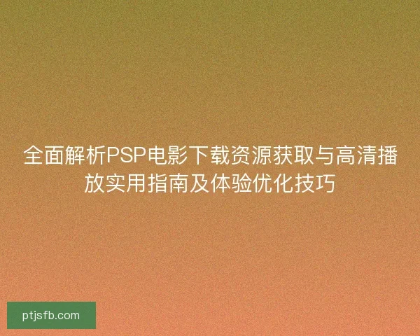 全面解析PSP电影下载资源获取与高清播放实用指南及体验优化技巧