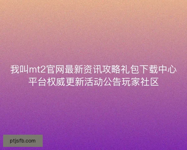 我叫mt2官网最新资讯攻略礼包下载中心平台权威更新活动公告玩家社区