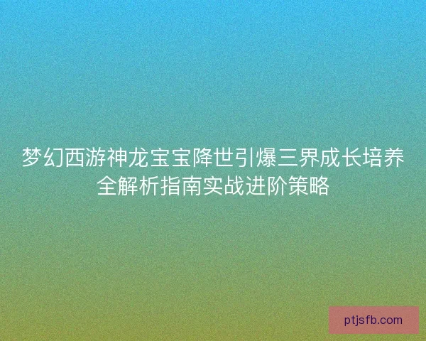 梦幻西游神龙宝宝降世引爆三界成长培养全解析指南实战进阶策略
