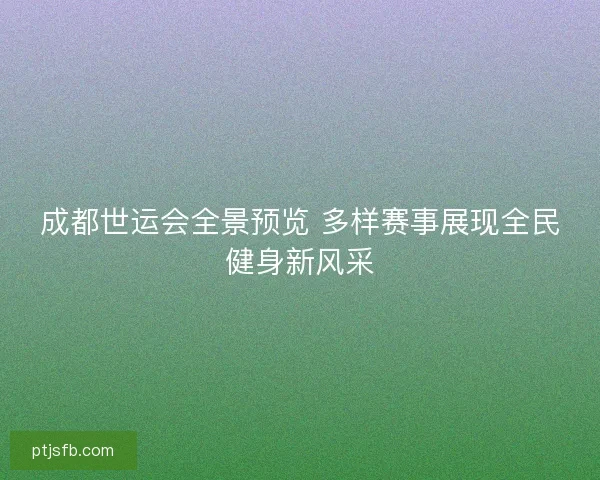 成都世运会全景预览 多样赛事展现全民健身新风采