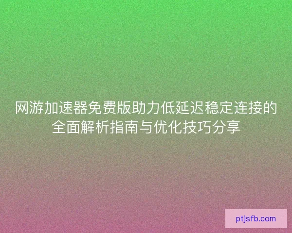 网游加速器免费版助力低延迟稳定连接的全面解析指南与优化技巧分享 网游加速器免费版助力低延迟稳定连接的全面解析指南与优化技巧分享