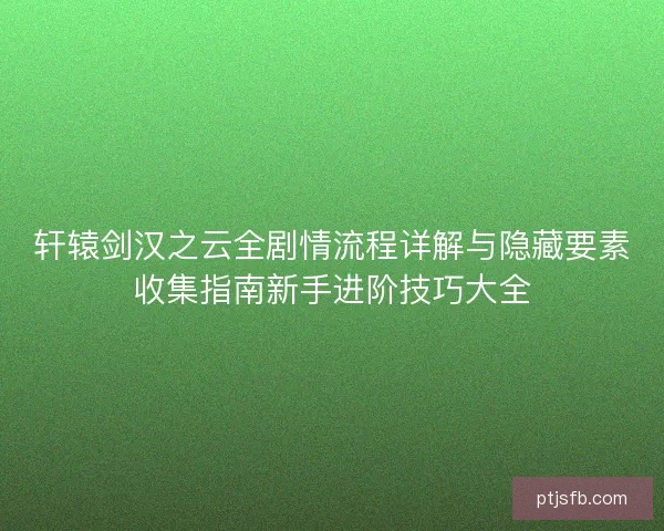 轩辕剑汉之云全剧情流程详解与隐藏要素收集指南新手进阶技巧大全 轩辕剑汉之云全剧情流程详解与隐藏要素收集指南新手进阶技巧大全