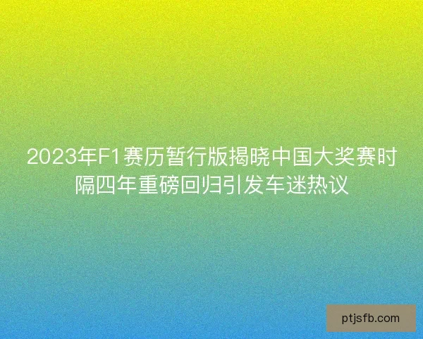 2023年F1赛历暂行版揭晓中国大奖赛时隔四年重磅回归引发车迷热议 2023年F1赛历暂行版揭晓中国大奖赛时隔四年重磅回归引发车迷热议