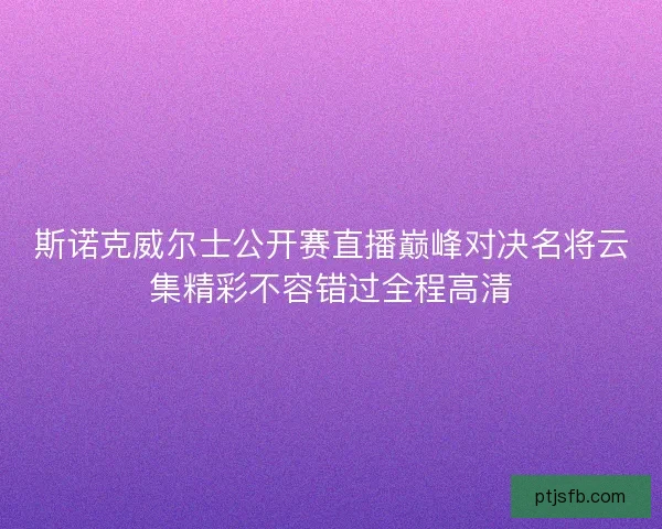 斯诺克威尔士公开赛直播巅峰对决名将云集精彩不容错过全程高清 斯诺克威尔士公开赛直播巅峰对决名将云集精彩不容错过全程高清