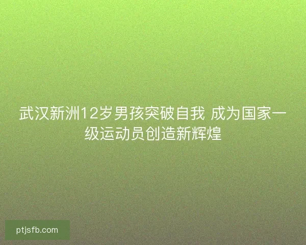 武汉新洲12岁男孩突破自我 成为国家一级运动员创造新辉煌