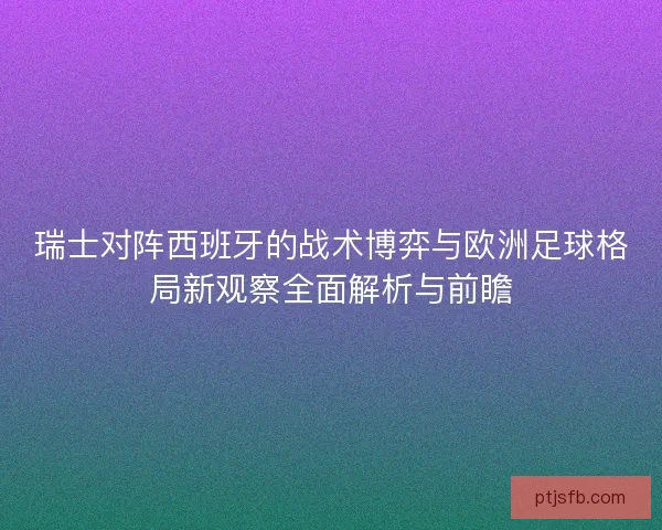 瑞士对阵西班牙的战术博弈与欧洲足球格局新观察全面解析与前瞻