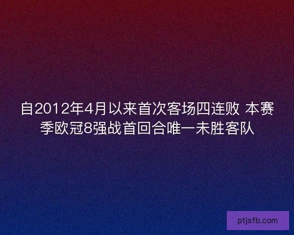 自2012年4月以来首次客场四连败 本赛季欧冠8强战首回合唯一未胜客队 自2012年4月以来首次客场四连败 本赛季欧冠8强战首回合唯一未胜客队