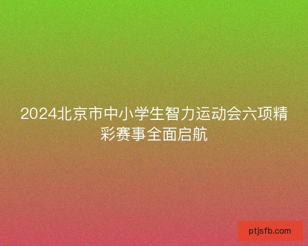 2024北京市中小学生智力运动会六项精彩赛事全面启航