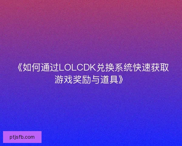 《如何通过LOLCDK兑换系统快速获取游戏奖励与道具》