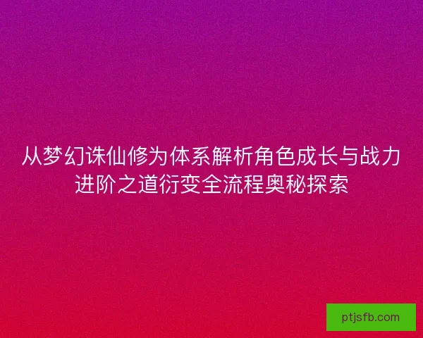 从梦幻诛仙修为体系解析角色成长与战力进阶之道衍变全流程奥秘探索 从梦幻诛仙修为体系解析角色成长与战力进阶之道衍变全流程奥秘探索