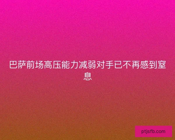 巴萨前场高压能力减弱对手已不再感到窒息