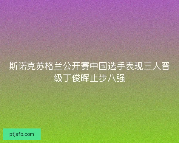 斯诺克苏格兰公开赛中国选手表现三人晋级丁俊晖止步八强