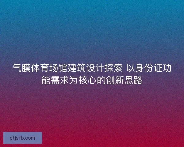 气膜体育场馆建筑设计探索 以身份证功能需求为核心的创新思路