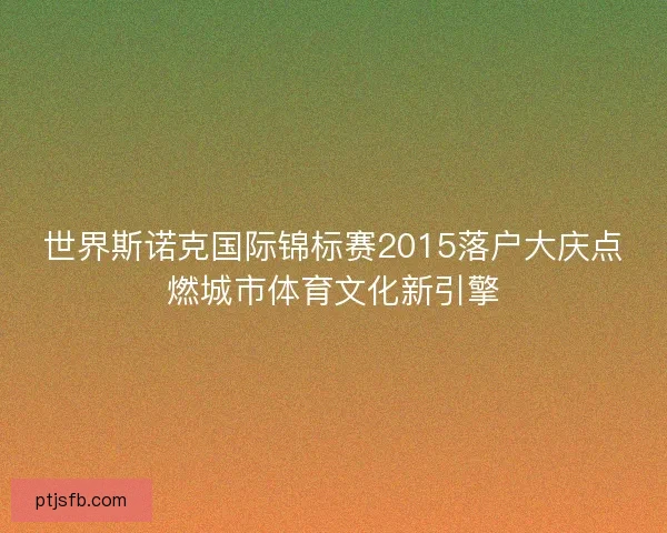 世界斯诺克国际锦标赛2015落户大庆点燃城市体育文化新引擎