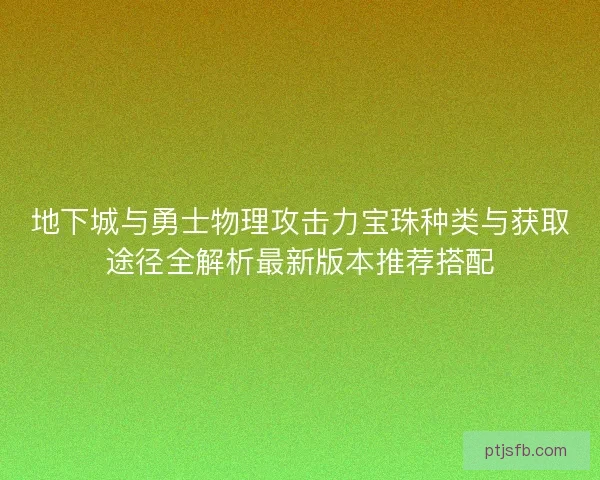 地下城与勇士物理攻击力宝珠种类与获取途径全解析最新版本推荐搭配
