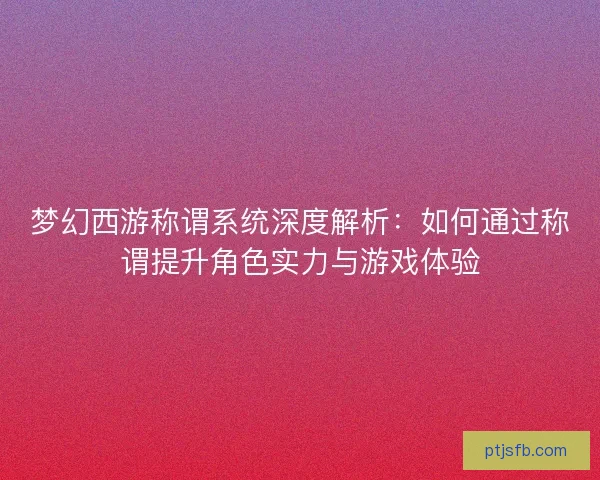 梦幻西游称谓系统深度解析：如何通过称谓提升角色实力与游戏体验
