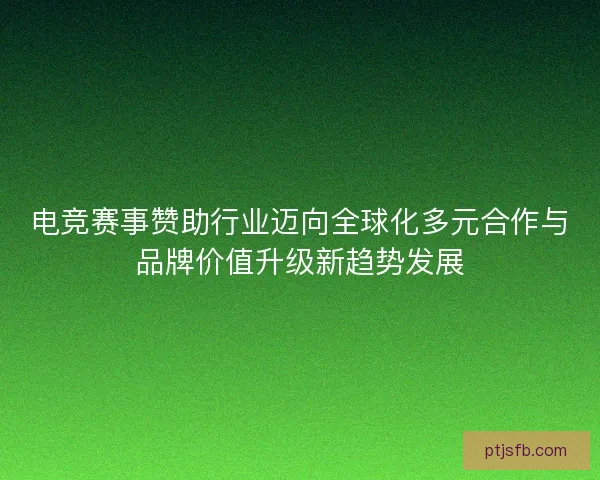 电竞赛事赞助行业迈向全球化多元合作与品牌价值升级新趋势发展