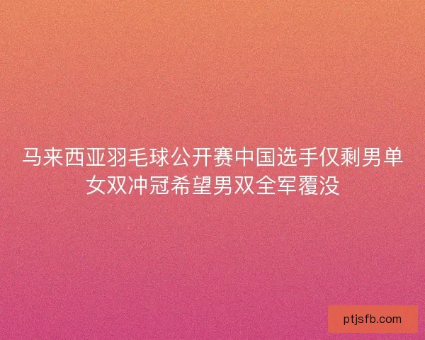 马来西亚羽毛球公开赛中国选手仅剩男单女双冲冠希望男双全军覆没