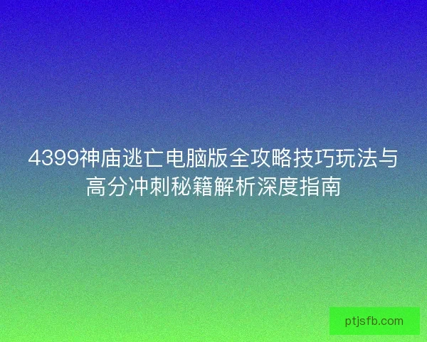 4399神庙逃亡电脑版全攻略技巧玩法与高分冲刺秘籍解析深度指南