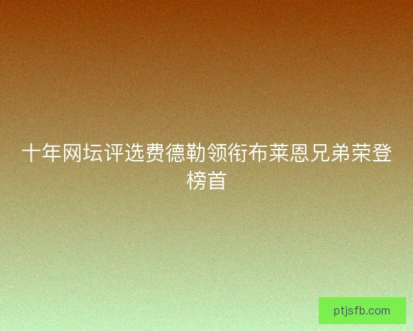十年网坛评选费德勒领衔布莱恩兄弟荣登榜首