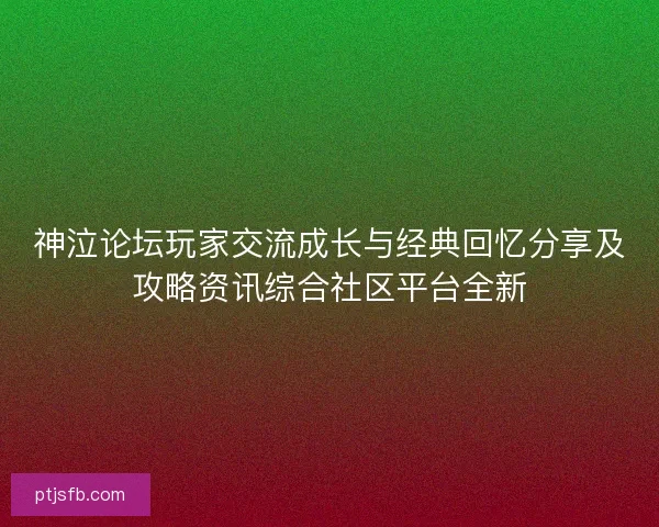 神泣论坛玩家交流成长与经典回忆分享及攻略资讯综合社区平台全新
