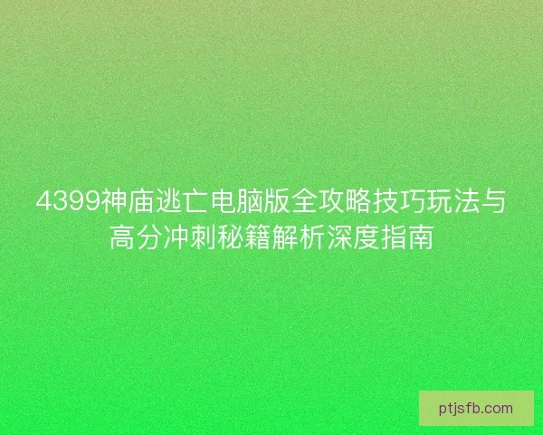 4399神庙逃亡电脑版全攻略技巧玩法与高分冲刺秘籍解析深度指南