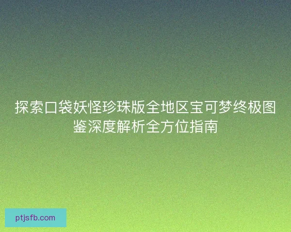 探索口袋妖怪珍珠版全地区宝可梦终极图鉴深度解析全方位指南