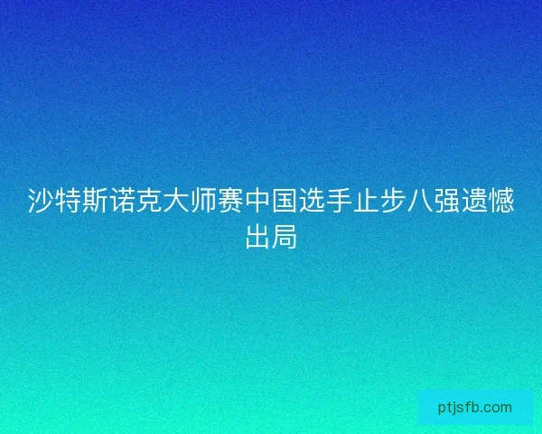 沙特斯诺克大师赛中国选手止步八强遗憾出局 沙特斯诺克大师赛中国选手止步八强遗憾出局