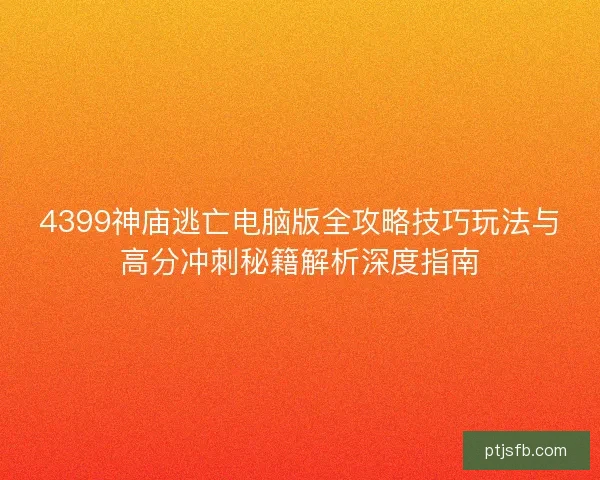 4399神庙逃亡电脑版全攻略技巧玩法与高分冲刺秘籍解析深度指南 4399神庙逃亡电脑版全攻略技巧玩法与高分冲刺秘籍解析深度指南