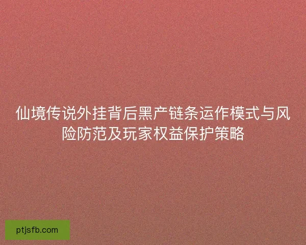 仙境传说外挂背后黑产链条运作模式与风险防范及玩家权益保护策略 仙境传说外挂背后黑产链条运作模式与风险防范及玩家权益保护策略