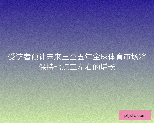 受访者预计未来三至五年全球体育市场将保持七点三左右的增长