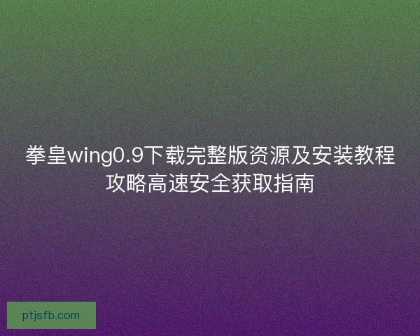 拳皇wing0.9下载完整版资源及安装教程攻略高速安全获取指南