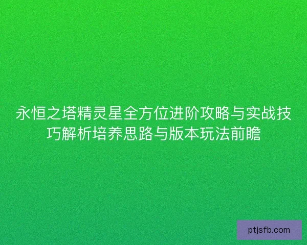 永恒之塔精灵星全方位进阶攻略与实战技巧解析培养思路与版本玩法前瞻