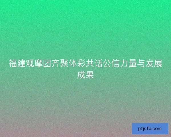 福建观摩团齐聚体彩共话公信力量与发展成果