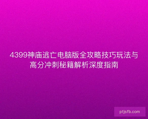 4399神庙逃亡电脑版全攻略技巧玩法与高分冲刺秘籍解析深度指南