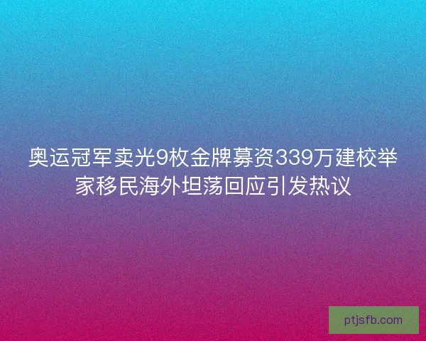 奥运冠军卖光9枚金牌募资339万建校举家移民海外坦荡回应引发热议