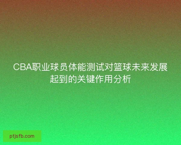 CBA职业球员体能测试对篮球未来发展起到的关键作用分析