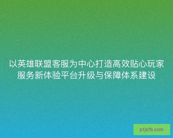 以英雄联盟客服为中心打造高效贴心玩家服务新体验平台升级与保障体系建设