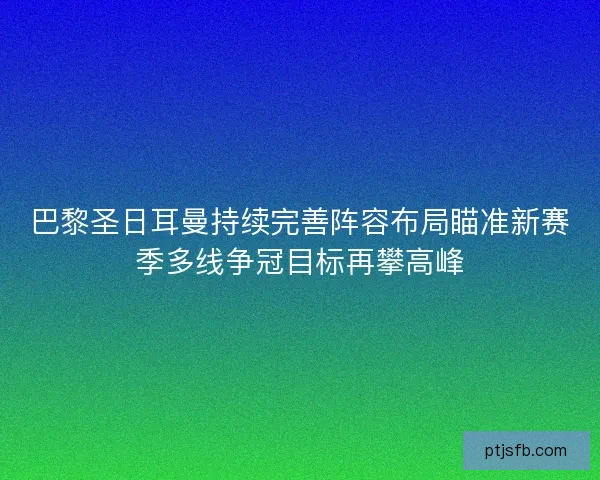 巴黎圣日耳曼持续完善阵容布局瞄准新赛季多线争冠目标再攀高峰 巴黎圣日耳曼持续完善阵容布局瞄准新赛季多线争冠目标再攀高峰